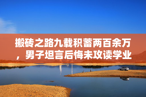 搬砖之路九载积蓄两百余万，男子坦言后悔未攻读学业