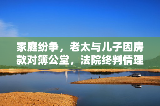 家庭纷争，老太与儿子因房款对簿公堂，法院终判情理交融