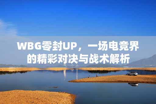 WBG零封UP，一场电竞界的精彩对决与战术解析