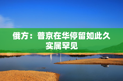 俄方：普京在华停留如此久实属罕见