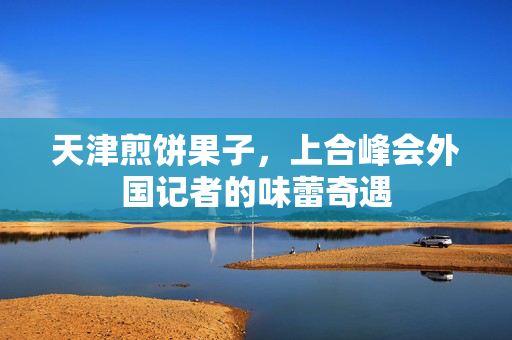 天津煎饼果子，上合峰会外国记者的味蕾奇遇