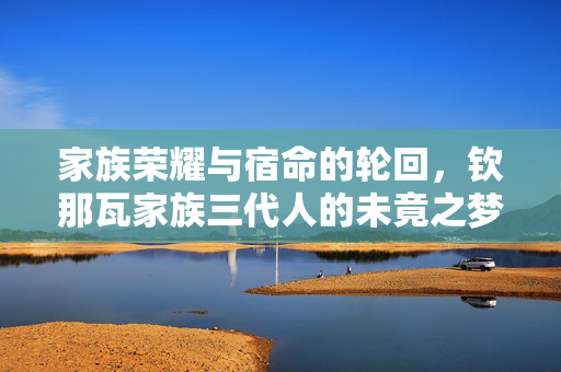 家族荣耀与宿命的轮回，钦那瓦家族三代人的未竟之梦