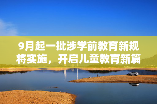 9月起一批涉学前教育新规将实施，开启儿童教育新篇章
