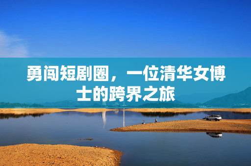 勇闯短剧圈，一位清华女博士的跨界之旅
