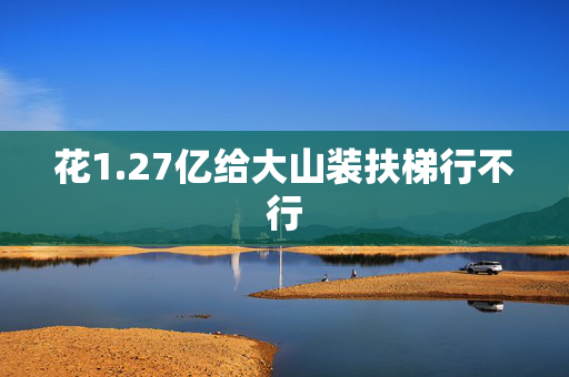 花1.27亿给大山装扶梯行不行
