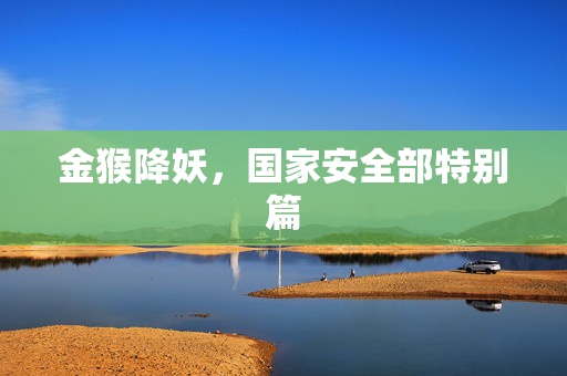金猴降妖，国家安全部特别篇