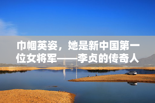 巾帼英姿，她是新中国第一位女将军——李贞的传奇人生