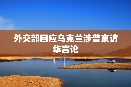 外交部回应乌克兰涉普京访华言论