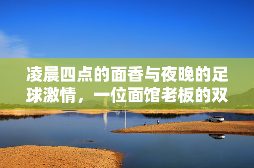 凌晨四点的面香与夜晚的足球激情，一位面馆老板的双重生活