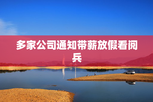 多家公司通知带薪放假看阅兵