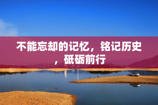 不能忘却的记忆，铭记历史，砥砺前行