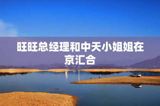 旺旺总经理和中天小姐姐在京汇合