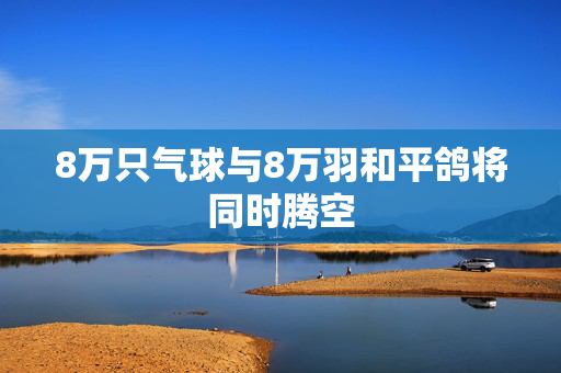 8万只气球与8万羽和平鸽将同时腾空