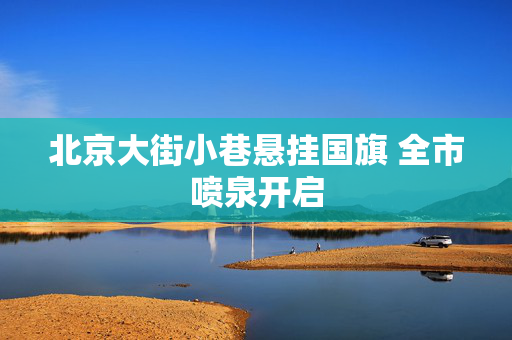 北京大街小巷悬挂国旗 全市喷泉开启