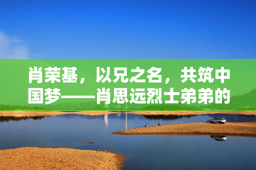 肖荣基，以兄之名，共筑中国梦——肖思远烈士弟弟的阅兵之旅