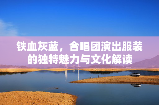 铁血灰蓝，合唱团演出服装的独特魅力与文化解读