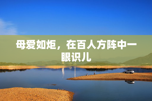 母爱如炬，在百人方阵中一眼识儿