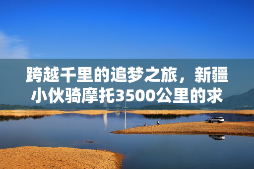 跨越千里的追梦之旅，新疆小伙骑摩托3500公里的求学路