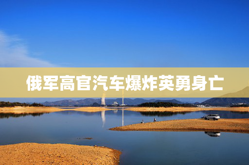 俄军高官汽车爆炸英勇身亡