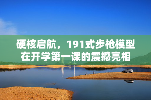 硬核启航，191式步枪模型在开学第一课的震撼亮相