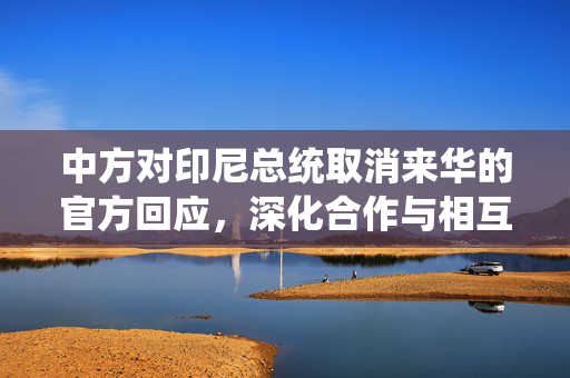 中方对印尼总统取消来华的官方回应，深化合作与相互理解的坚定承诺