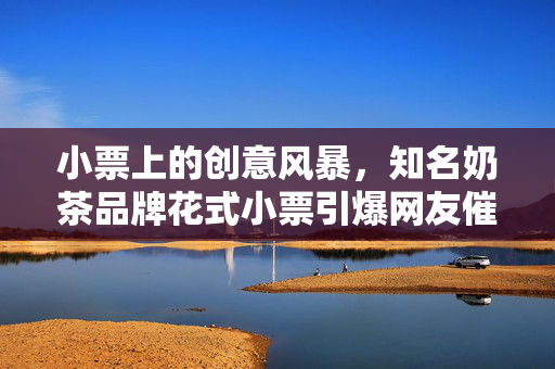 小票上的创意风暴，知名奶茶品牌花式小票引爆网友催更热潮