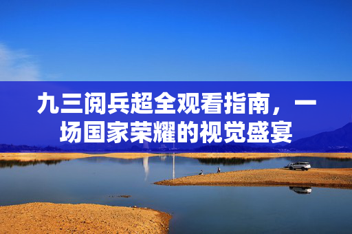 九三阅兵超全观看指南，一场国家荣耀的视觉盛宴