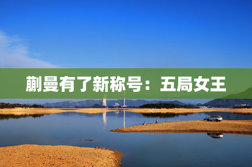 蒯曼有了新称号：五局女王