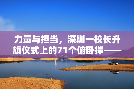 力量与担当，深圳一校长升旗仪式上的71个俯卧撑——教育者的身体力行与精神风貌