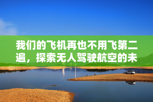 我们的飞机再也不用飞第二遍，探索无人驾驶航空的未来
