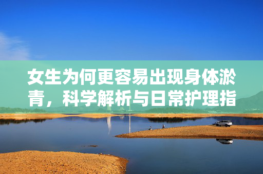 女生为何更容易出现身体淤青，科学解析与日常护理指南