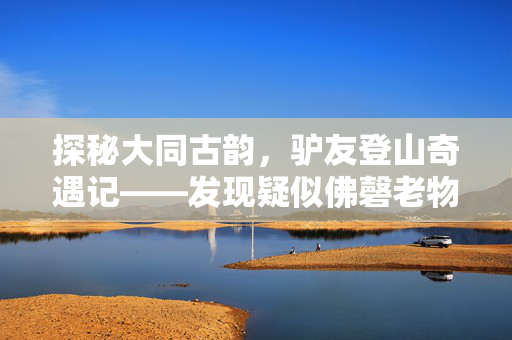 探秘大同古韵，驴友登山奇遇记——发现疑似佛磬老物件