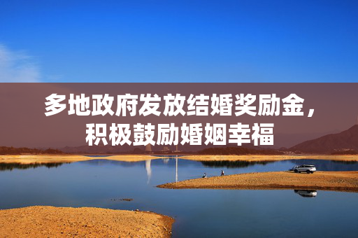 多地政府发放结婚奖励金，积极鼓励婚姻幸福