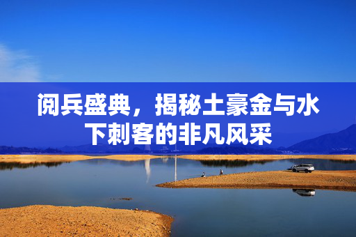 阅兵盛典，揭秘土豪金与水下刺客的非凡风采