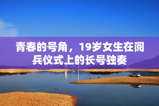 青春的号角，19岁女生在阅兵仪式上的长号独奏