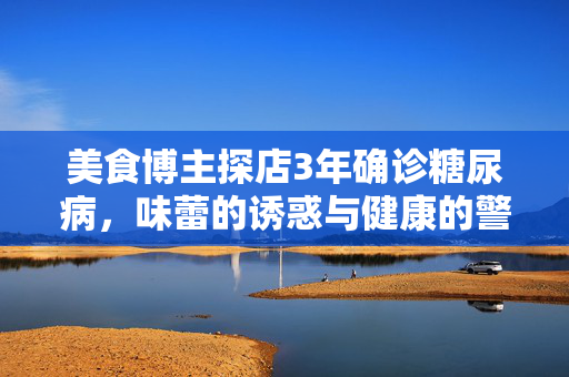 美食博主探店3年确诊糖尿病，味蕾的诱惑与健康的警钟