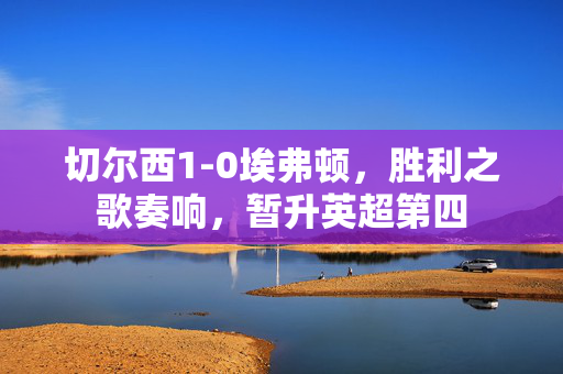 切尔西1-0埃弗顿，胜利之歌奏响，暂升英超第四