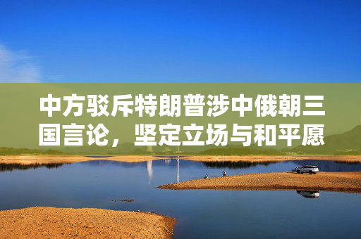 中方驳斥特朗普涉中俄朝三国言论，坚定立场与和平愿景的清晰表达