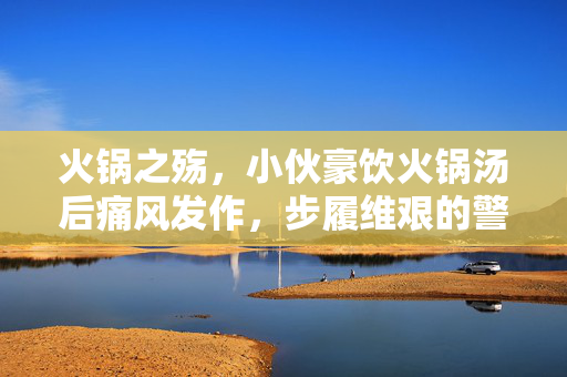 火锅之殇，小伙豪饮火锅汤后痛风发作，步履维艰的警示