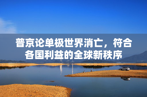 普京论单极世界消亡，符合各国利益的全球新秩序