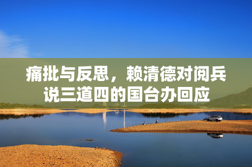 痛批与反思，赖清德对阅兵说三道四的国台办回应