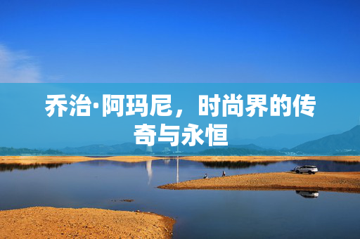 乔治·阿玛尼，时尚界的传奇与永恒