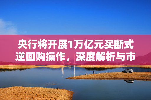 央行将开展1万亿元买断式逆回购操作，深度解析与市场影响