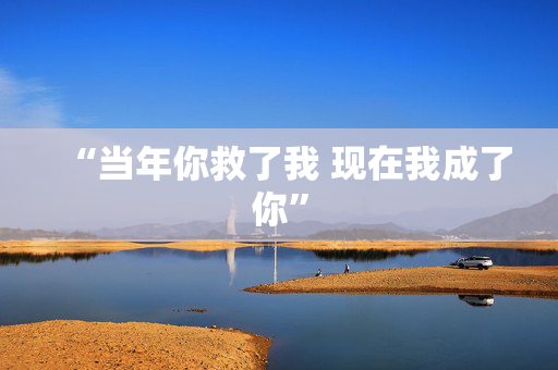 “当年你救了我 现在我成了你”