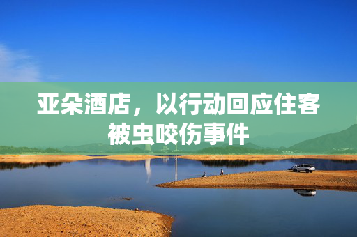 亚朵酒店，以行动回应住客被虫咬伤事件