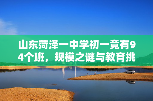 山东菏泽一中学初一竟有94个班，规模之谜与教育挑战