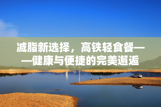 减脂新选择，高铁轻食餐——健康与便捷的完美邂逅