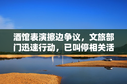 酒馆表演擦边争议，文旅部门迅速行动，已叫停相关活动