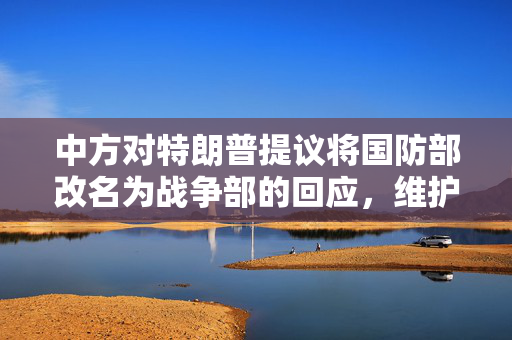 中方对特朗普提议将国防部改名为战争部的回应，维护和平与发展的全球视角