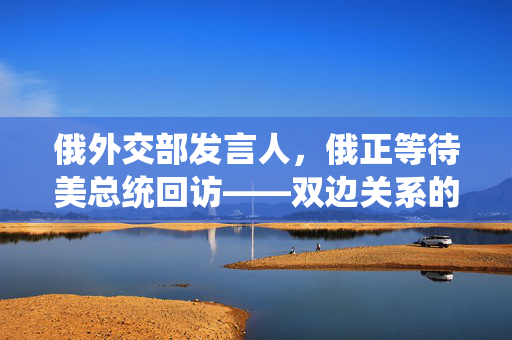 俄外交部发言人，俄正等待美总统回访——双边关系的新篇章与挑战